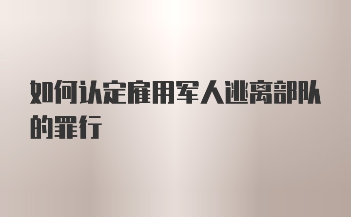 如何认定雇用军人逃离部队的罪行