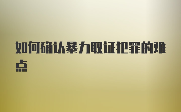 如何确认暴力取证犯罪的难点