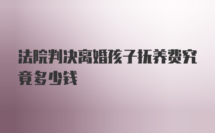 法院判决离婚孩子抚养费究竟多少钱