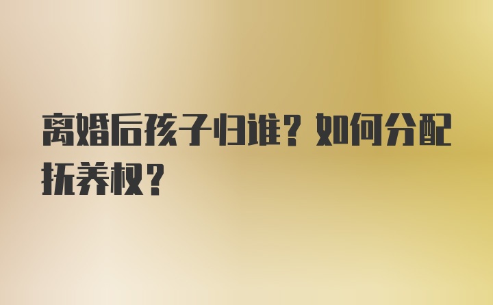 离婚后孩子归谁？如何分配抚养权？