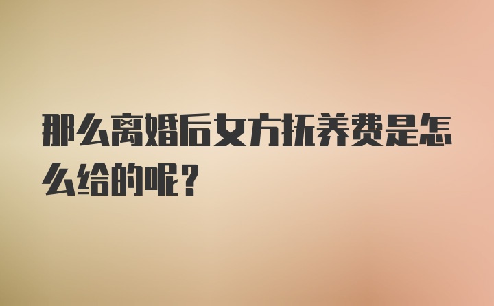 那么离婚后女方抚养费是怎么给的呢？