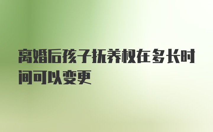 离婚后孩子抚养权在多长时间可以变更