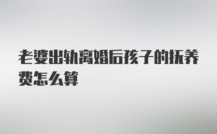 老婆出轨离婚后孩子的抚养费怎么算