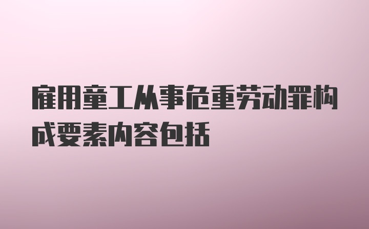 雇用童工从事危重劳动罪构成要素内容包括