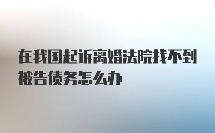 在我国起诉离婚法院找不到被告债务怎么办