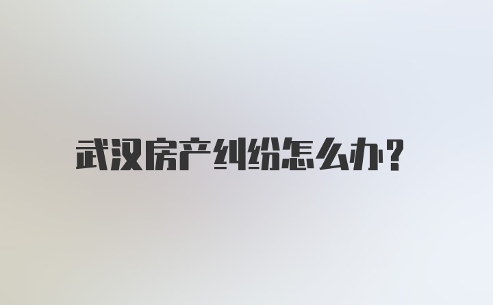 武汉房产纠纷怎么办？