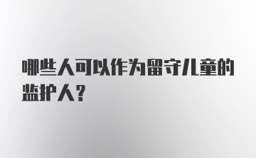 哪些人可以作为留守儿童的监护人?