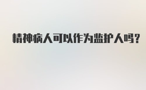 精神病人可以作为监护人吗？