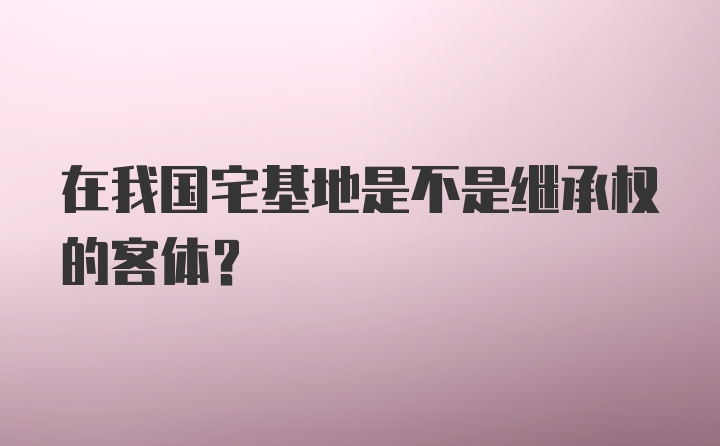 在我国宅基地是不是继承权的客体?