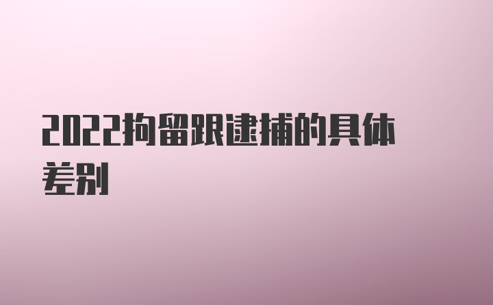 2022拘留跟逮捕的具体差别