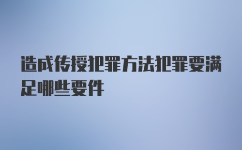 造成传授犯罪方法犯罪要满足哪些要件