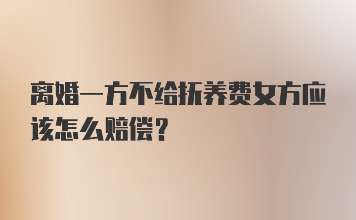 离婚一方不给抚养费女方应该怎么赔偿？