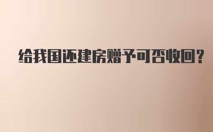 给我国还建房赠予可否收回？