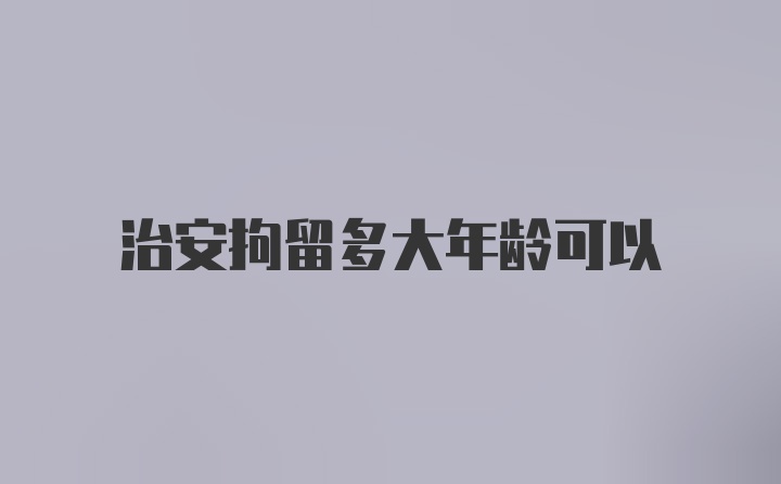 治安拘留多大年龄可以