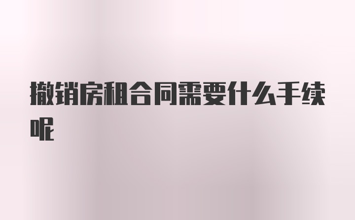 撤销房租合同需要什么手续呢