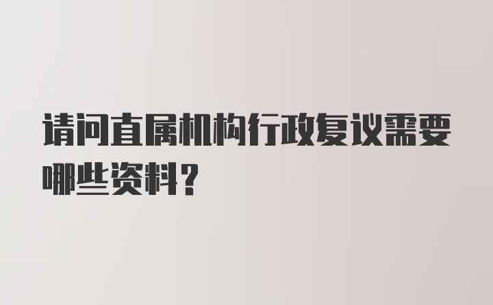 请问直属机构行政复议需要哪些资料？