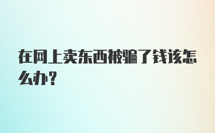 在网上卖东西被骗了钱该怎么办？