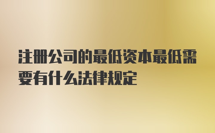 注册公司的最低资本最低需要有什么法律规定