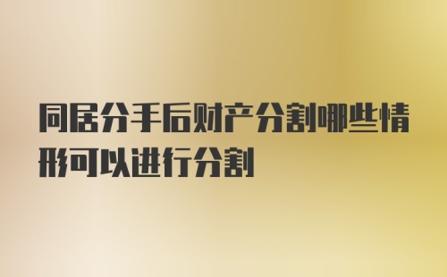 同居分手后财产分割哪些情形可以进行分割