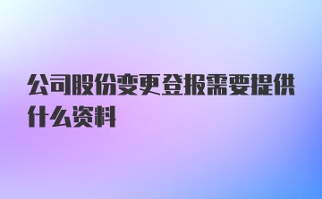 公司股份变更登报需要提供什么资料