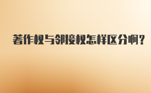 著作权与邻接权怎样区分啊？