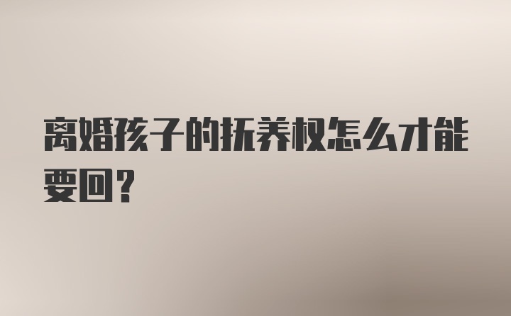 离婚孩子的抚养权怎么才能要回？