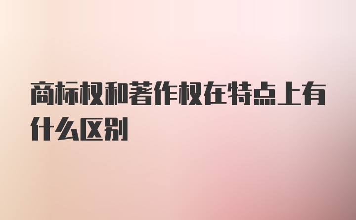 商标权和著作权在特点上有什么区别