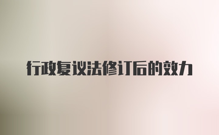 行政复议法修订后的效力