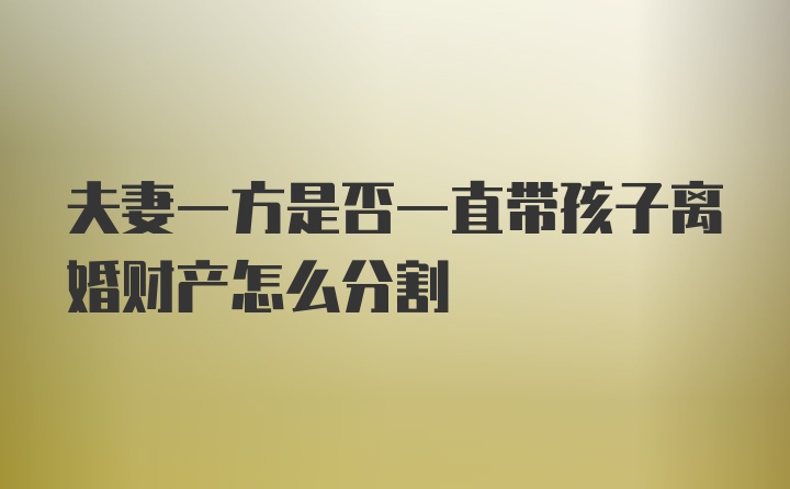 夫妻一方是否一直带孩子离婚财产怎么分割