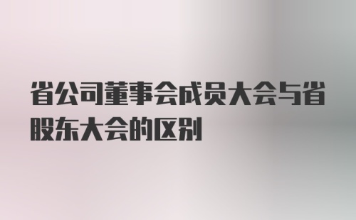 省公司董事会成员大会与省股东大会的区别