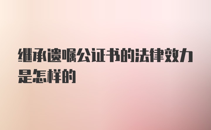 继承遗嘱公证书的法律效力是怎样的