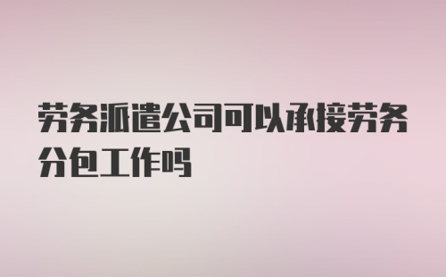 劳务派遣公司可以承接劳务分包工作吗