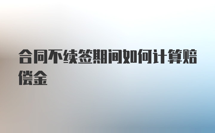 合同不续签期间如何计算赔偿金