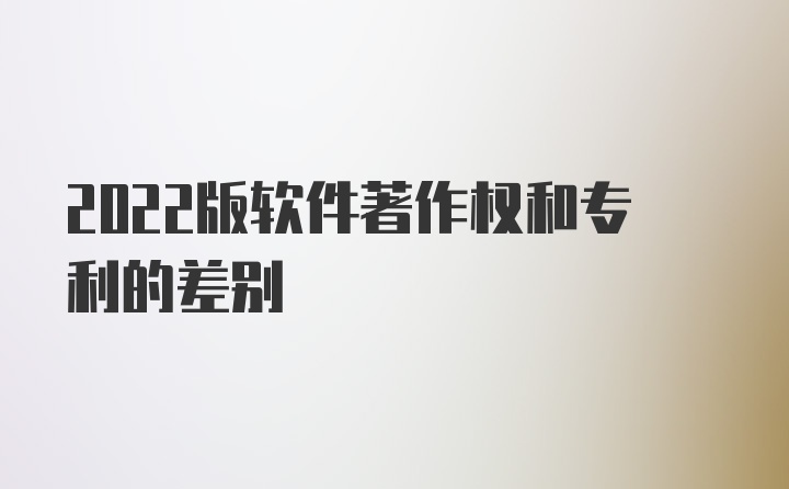 2022版软件著作权和专利的差别