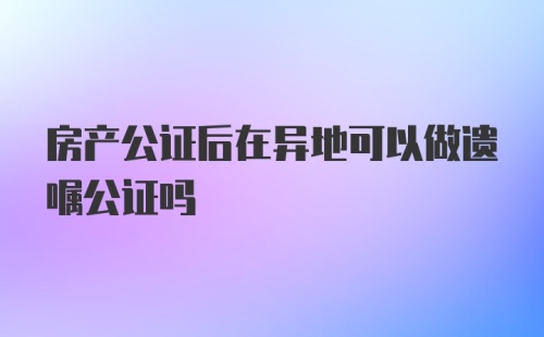 房产公证后在异地可以做遗嘱公证吗