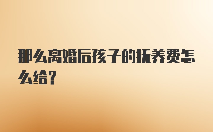 那么离婚后孩子的抚养费怎么给？