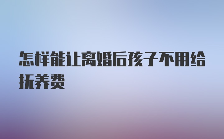 怎样能让离婚后孩子不用给抚养费