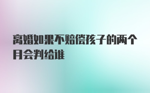 离婚如果不赔偿孩子的两个月会判给谁