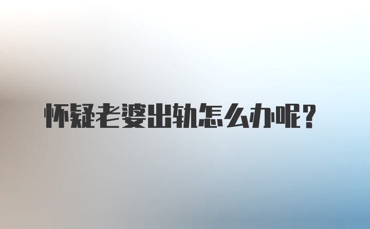 怀疑老婆出轨怎么办呢？