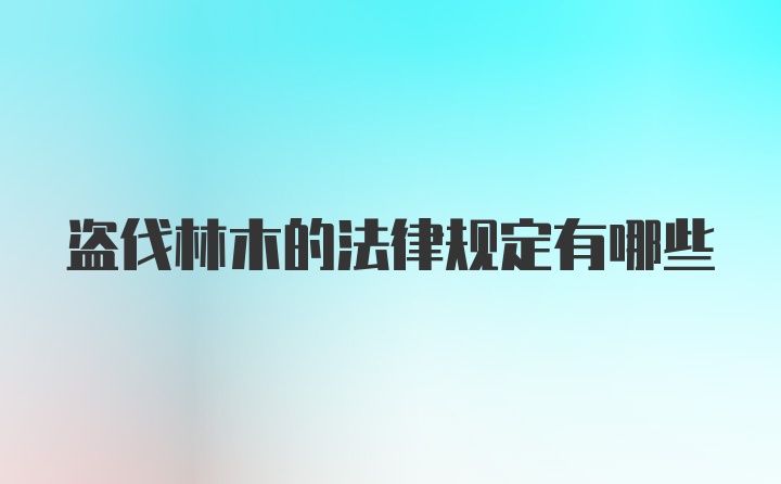 盗伐林木的法律规定有哪些