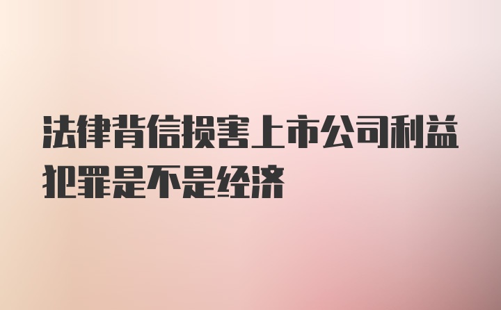 法律背信损害上市公司利益犯罪是不是经济