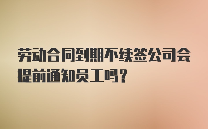 劳动合同到期不续签公司会提前通知员工吗？