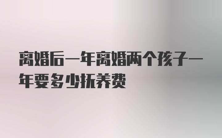 离婚后一年离婚两个孩子一年要多少抚养费