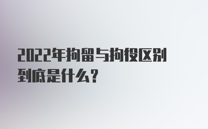 2022年拘留与拘役区别到底是什么？