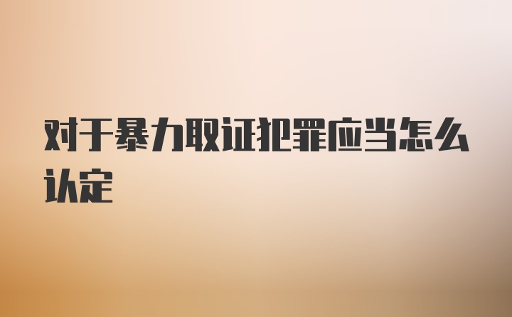 对于暴力取证犯罪应当怎么认定