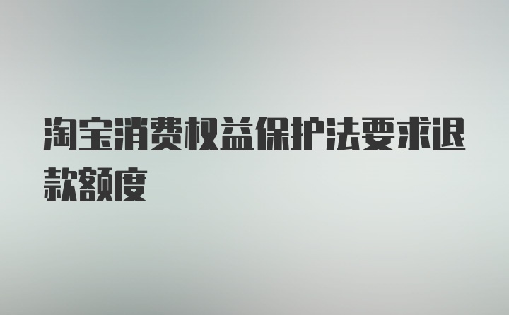 淘宝消费权益保护法要求退款额度