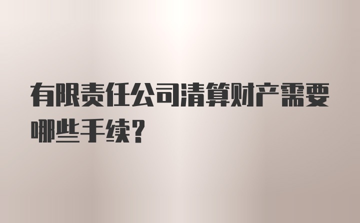 有限责任公司清算财产需要哪些手续？