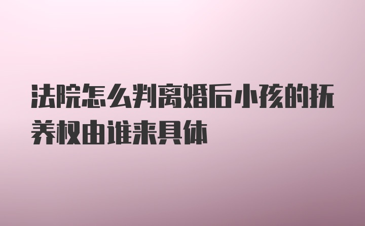 法院怎么判离婚后小孩的抚养权由谁来具体