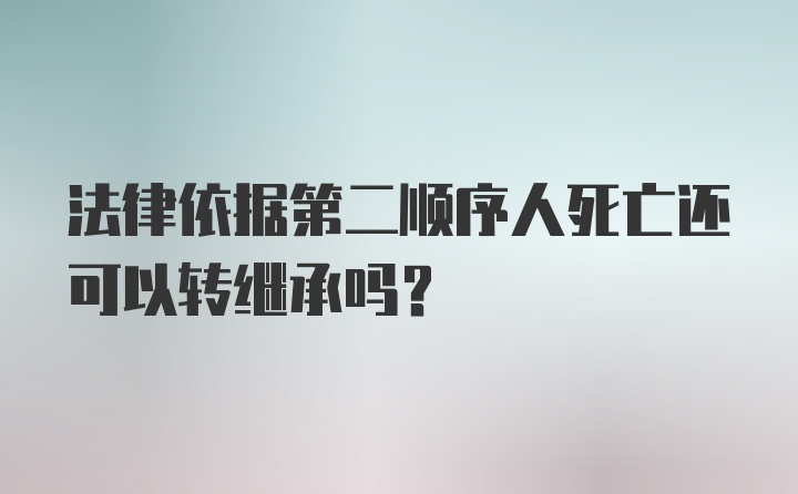 法律依据第二顺序人死亡还可以转继承吗？