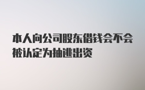 本人向公司股东借钱会不会被认定为抽逃出资